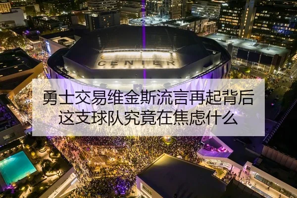 勇士交易维金斯流言再起背后 这支球队究竟在焦虑什么